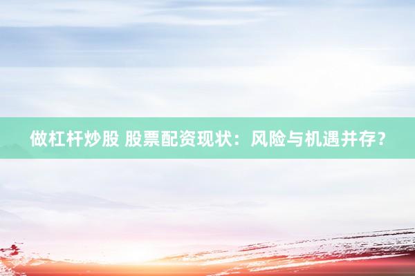 做杠杆炒股 股票配资现状：风险与机遇并存？
