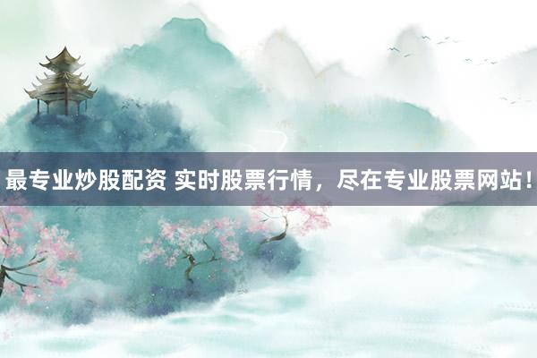最专业炒股配资 实时股票行情，尽在专业股票网站！
