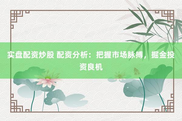 实盘配资炒股 配资分析：把握市场脉搏，掘金投资良机