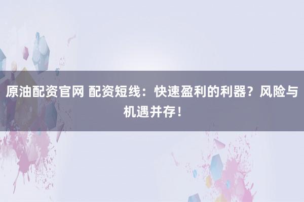 原油配资官网 配资短线：快速盈利的利器？风险与机遇并存！