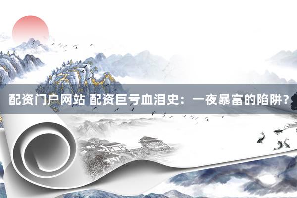 配资门户网站 配资巨亏血泪史：一夜暴富的陷阱？