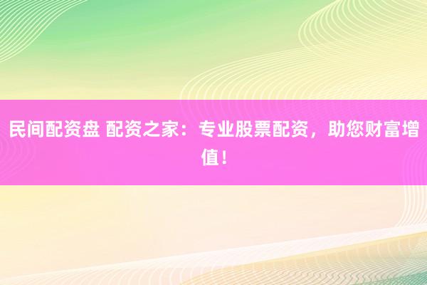 民间配资盘 配资之家：专业股票配资，助您财富增值！