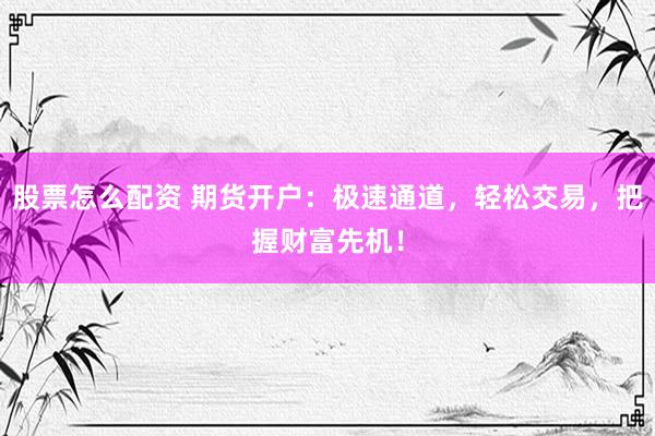 股票怎么配资 期货开户：极速通道，轻松交易，把握财富先机！