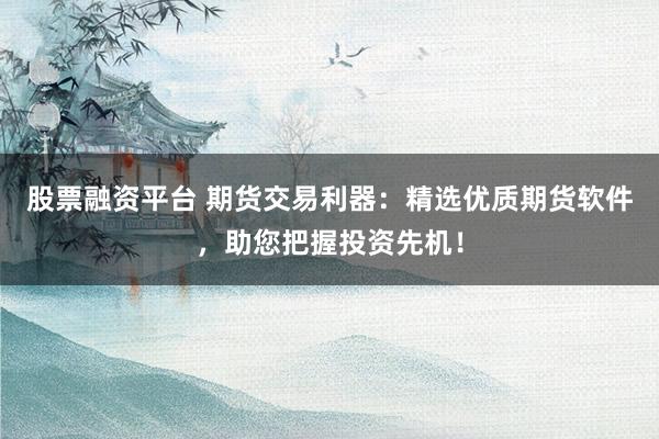 股票融资平台 期货交易利器：精选优质期货软件，助您把握投资先机！