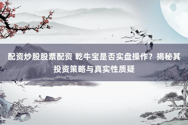 配资炒股股票配资 乾牛宝是否实盘操作？揭秘其投资策略与真实性质疑