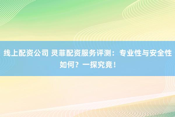 线上配资公司 灵菲配资服务评测：专业性与安全性如何？一探究竟！