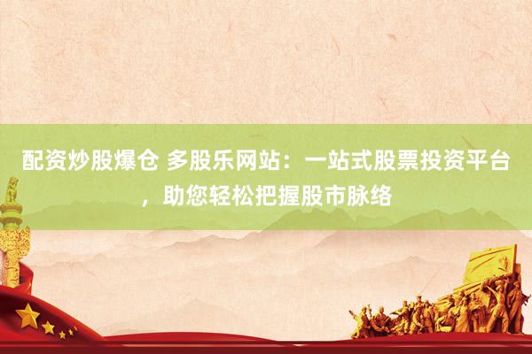 配资炒股爆仓 多股乐网站：一站式股票投资平台，助您轻松把握股市脉络
