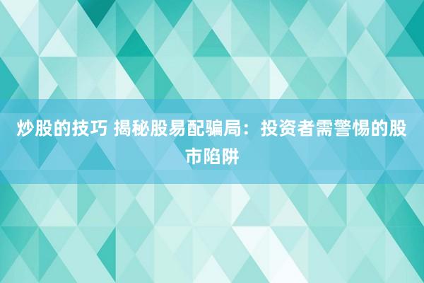 炒股的技巧 揭秘股易配骗局：投资者需警惕的股市陷阱