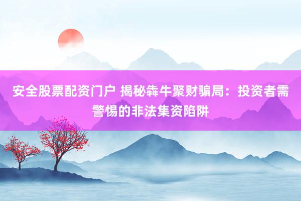 安全股票配资门户 揭秘犇牛聚财骗局：投资者需警惕的非法集资陷阱