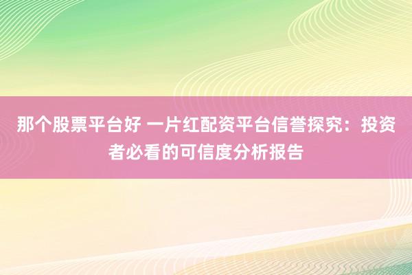 那个股票平台好 一片红配资平台信誉探究：投资者必看的可信度分析报告