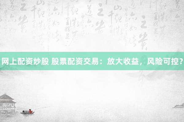 网上配资炒股 股票配资交易：放大收益，风险可控？