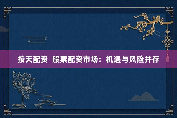 按天配资  股票配资市场：机遇与风险并存