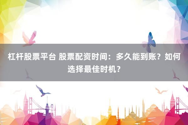 杠杆股票平台 股票配资时间：多久能到账？如何选择最佳时机？
