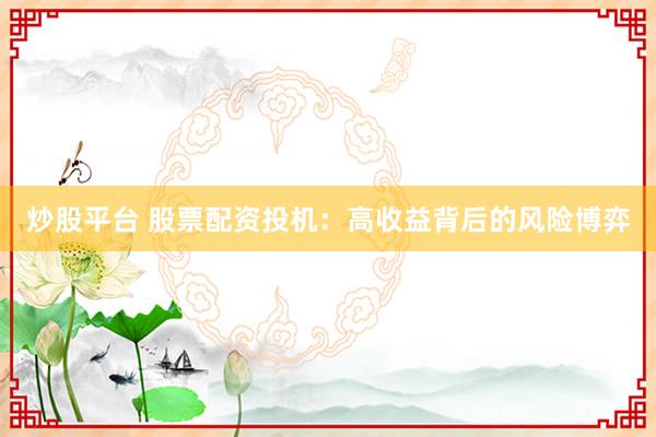 炒股平台 股票配资投机：高收益背后的风险博弈