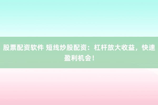股票配资软件 短线炒股配资：杠杆放大收益，快速盈利机会！
