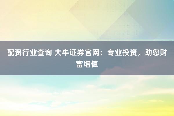 配资行业查询 大牛证券官网：专业投资，助您财富增值