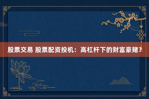 股票交易 股票配资投机：高杠杆下的财富豪赌？