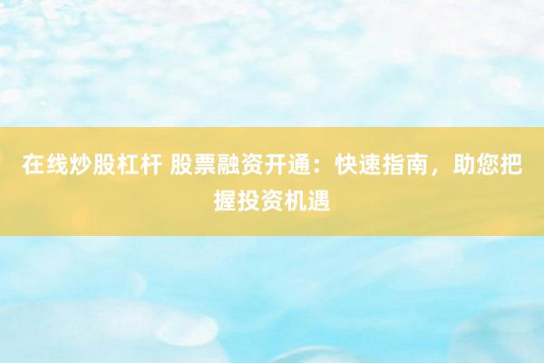 在线炒股杠杆 股票融资开通：快速指南，助您把握投资机遇