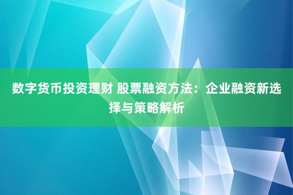 数字货币投资理财 股票融资方法：企业融资新选择与策略解析