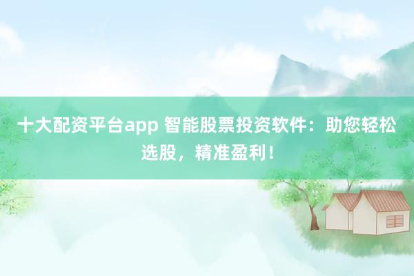十大配资平台app 智能股票投资软件：助您轻松选股，精准盈利！