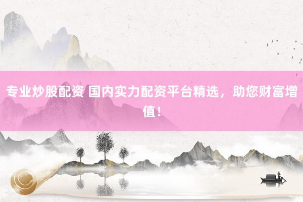 专业炒股配资 国内实力配资平台精选，助您财富增值！