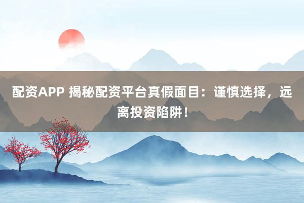 配资APP 揭秘配资平台真假面目：谨慎选择，远离投资陷阱！