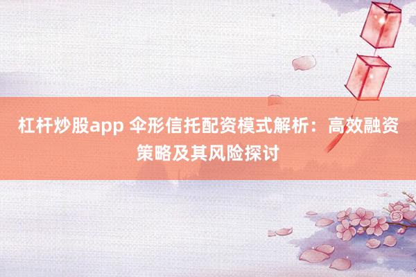 杠杆炒股app 伞形信托配资模式解析：高效融资策略及其风险探讨