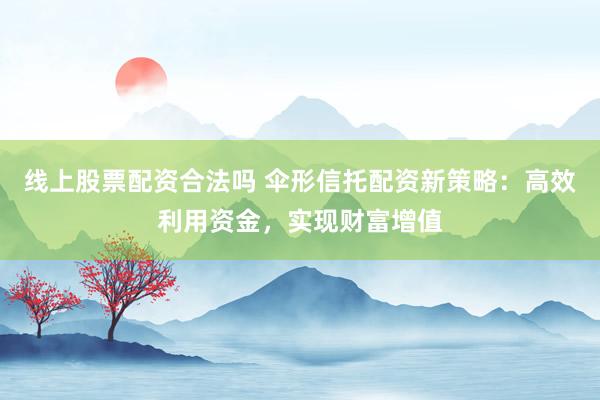 线上股票配资合法吗 伞形信托配资新策略：高效利用资金，实现财富增值