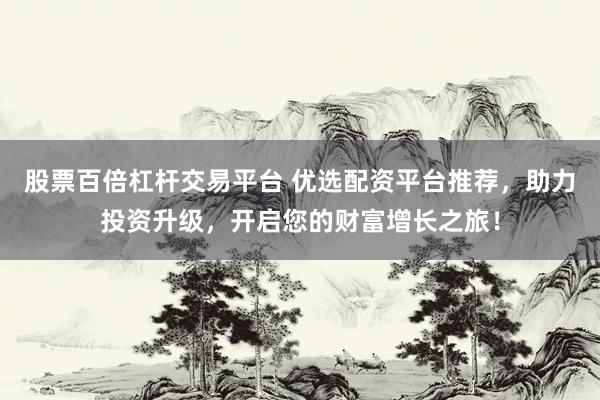 股票百倍杠杆交易平台 优选配资平台推荐，助力投资升级，开启您的财富增长之旅！