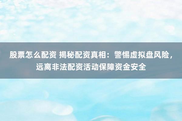 股票怎么配资 揭秘配资真相：警惕虚拟盘风险，远离非法配资活动保障资金安全