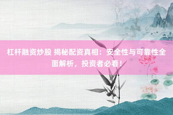 杠杆融资炒股 揭秘配资真相：安全性与可靠性全面解析，投资者必看！