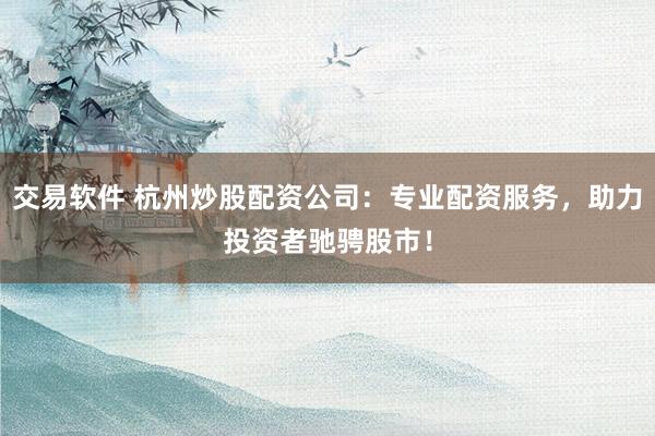交易软件 杭州炒股配资公司：专业配资服务，助力投资者驰骋股市！
