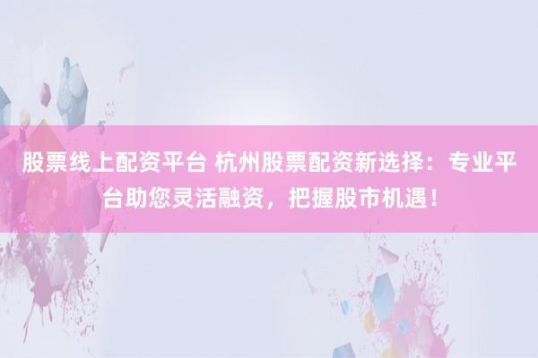 股票线上配资平台 杭州股票配资新选择：专业平台助您灵活融资，把握股市机遇！