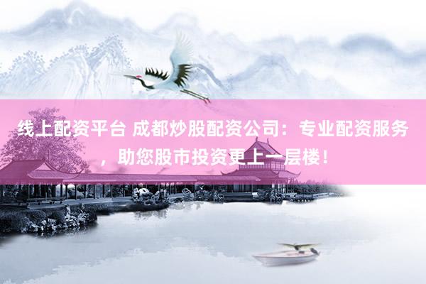 线上配资平台 成都炒股配资公司：专业配资服务，助您股市投资更上一层楼！