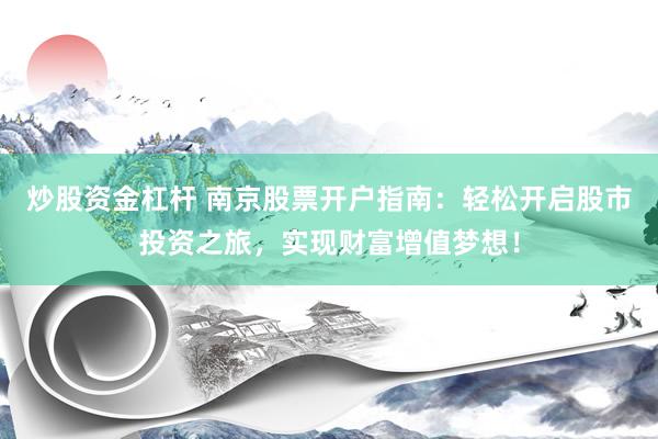 炒股资金杠杆 南京股票开户指南：轻松开启股市投资之旅，实现财富增值梦想！