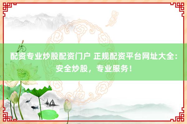 配资专业炒股配资门户 正规配资平台网址大全：安全炒股，专业服务！