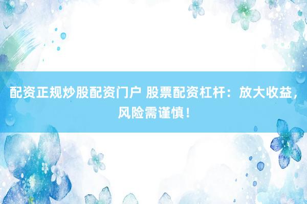 配资正规炒股配资门户 股票配资杠杆：放大收益，风险需谨慎！
