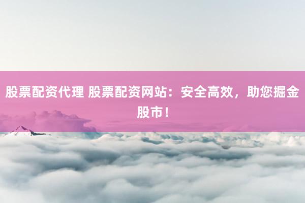 股票配资代理 股票配资网站：安全高效，助您掘金股市！