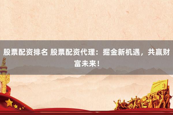 股票配资排名 股票配资代理：掘金新机遇，共赢财富未来！