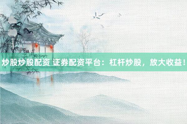 炒股炒股配资 证券配资平台：杠杆炒股，放大收益！