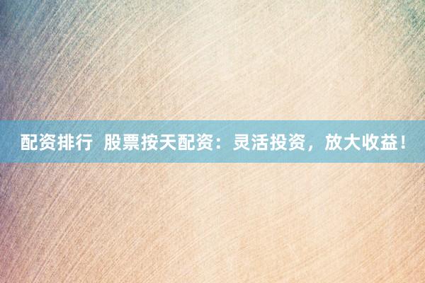 配资排行  股票按天配资：灵活投资，放大收益！