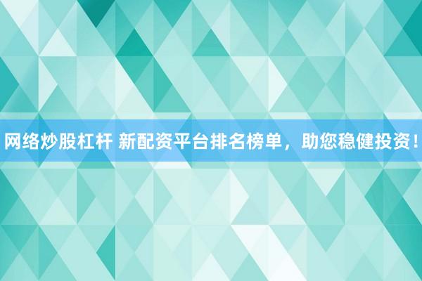 网络炒股杠杆 新配资平台排名榜单，助您稳健投资！