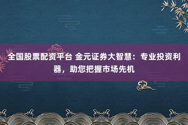 全国股票配资平台 金元证券大智慧：专业投资利器，助您把握市场先机