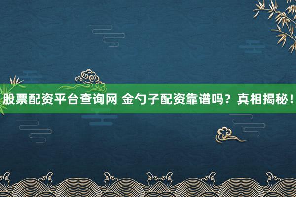 股票配资平台查询网 金勺子配资靠谱吗？真相揭秘！