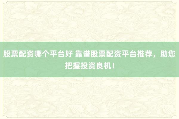 股票配资哪个平台好 靠谱股票配资平台推荐，助您把握投资良机！