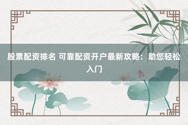股票配资排名 可靠配资开户最新攻略：助您轻松入门