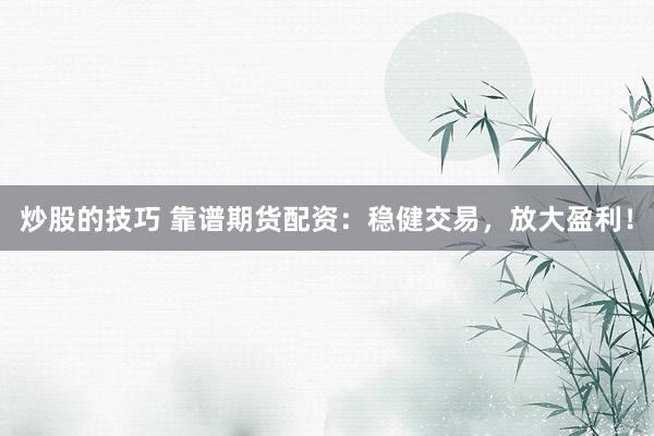 炒股的技巧 靠谱期货配资：稳健交易，放大盈利！