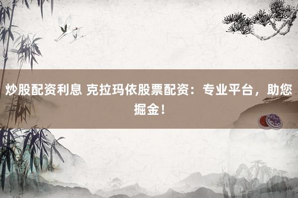 炒股配资利息 克拉玛依股票配资：专业平台，助您掘金！