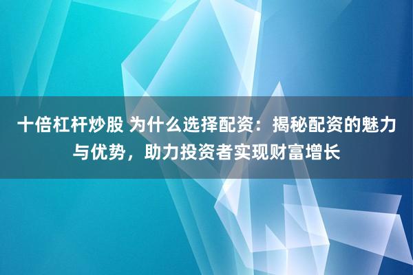 十倍杠杆炒股 为什么选择配资：揭秘配资的魅力与优势，助力投资者实现财富增长