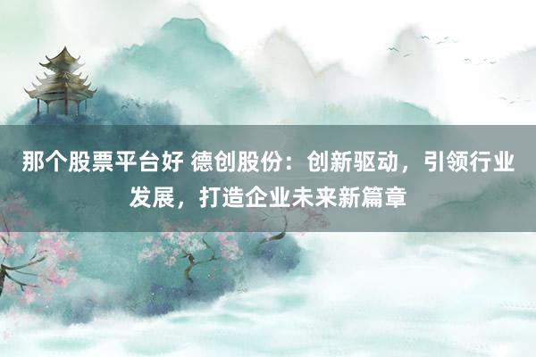 那个股票平台好 德创股份：创新驱动，引领行业发展，打造企业未来新篇章